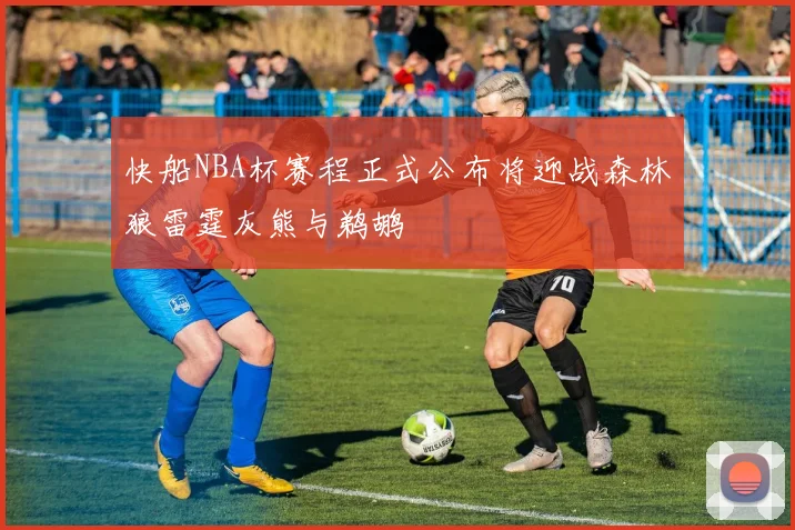 快船NBA杯赛程正式公布将迎战森林狼雷霆灰熊与鹈鹕