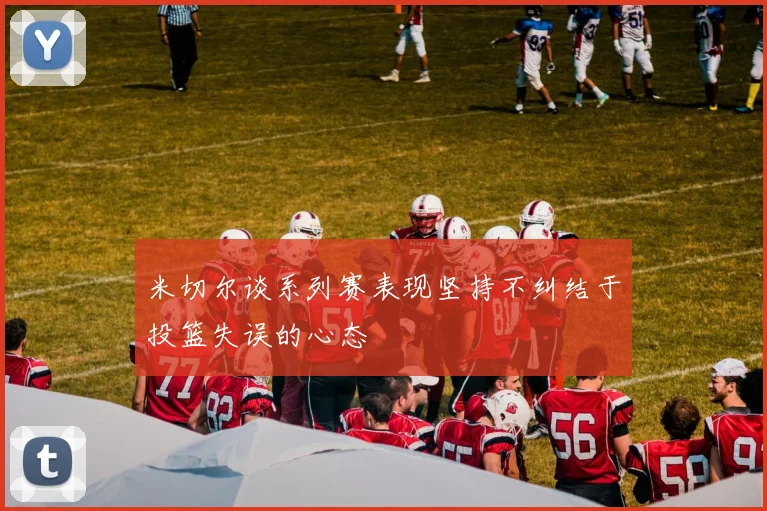 米切尔谈系列赛表现坚持不纠结于投篮失误的心态