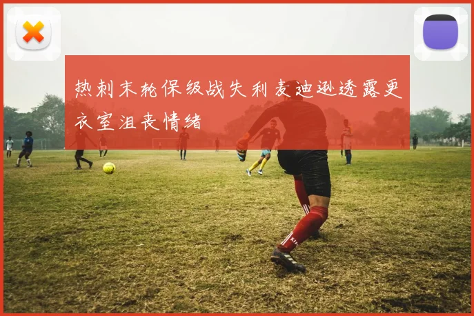 热刺末轮保级战失利麦迪逊透露更衣室沮丧情绪