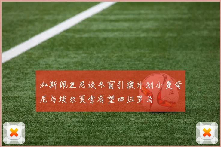 加斯佩里尼谈冬窗引援计划小曼奇尼与埃尔莫索有望回归罗马